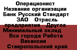 Операционист › Название организации ­ Банк Русский Стандарт, ЗАО › Отрасль предприятия ­ Другое › Минимальный оклад ­ 1 - Все города Работа » Вакансии   . Ставропольский край,Лермонтов г.